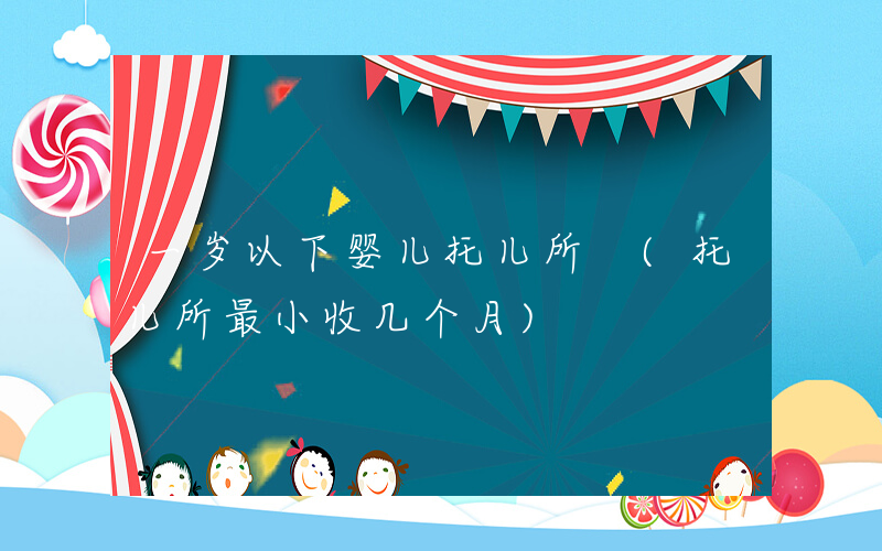 一岁以下婴儿托儿所 (托儿所最小收几个月)
